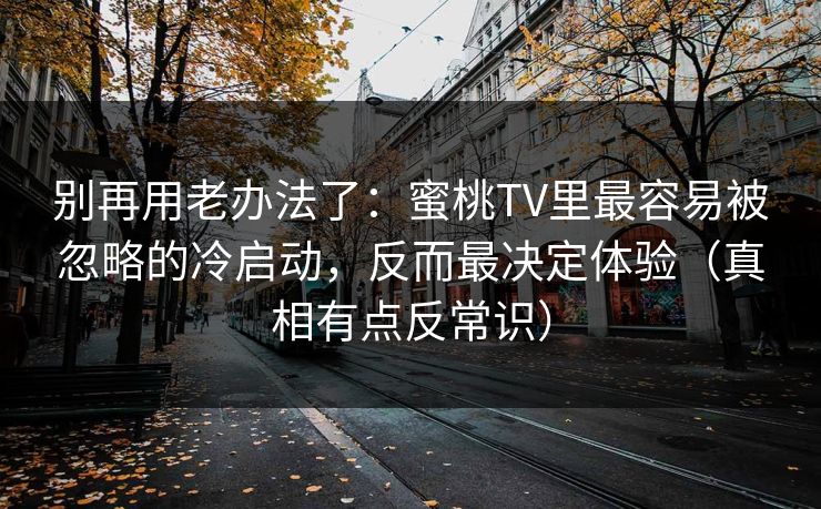 别再用老办法了：蜜桃TV里最容易被忽略的冷启动，反而最决定体验（真相有点反常识）