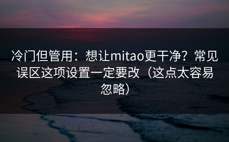 冷门但管用:想让mitao更干净?常见误区这项设置一定要改(这点太容易忽略) 冷门但管用:想让mitao更干净?常见误区这项设置一定要改(这点太容易忽略)