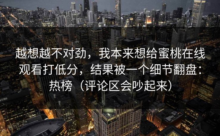 越想越不对劲，我本来想给蜜桃在线观看打低分，结果被一个细节翻盘：热榜（评论区会吵起来）
