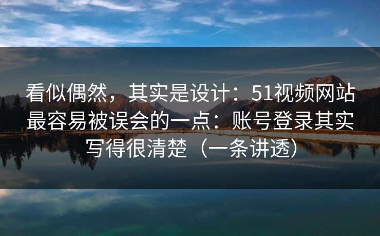看似偶然，其实是设计：51视频网站最容易被误会的一点：账号登录其实写得很清楚（一条讲透）