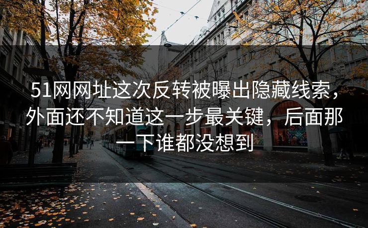 51网网址这次反转被曝出隐藏线索，外面还不知道这一步最关键，后面那一下谁都没想到